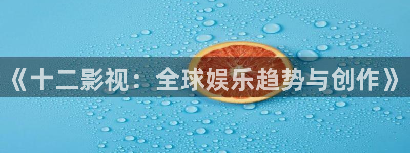 金牌影院官网首页入口：《十二影视：全球娱乐趋势与创作》